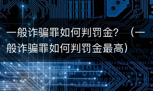 一般诈骗罪如何判罚金？（一般诈骗罪如何判罚金最高）