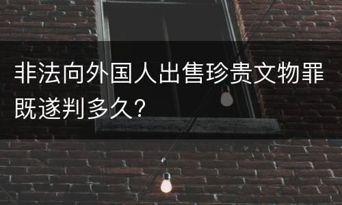 非法向外国人出售珍贵文物罪既遂判多久?
