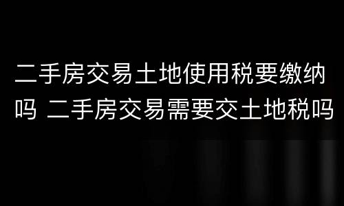 二手房交易土地使用税要缴纳吗 二手房交易需要交土地税吗