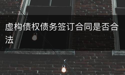 虚构债权债务签订合同是否合法