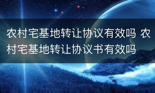 农村宅基地转让协议有效吗 农村宅基地转让协议书有效吗