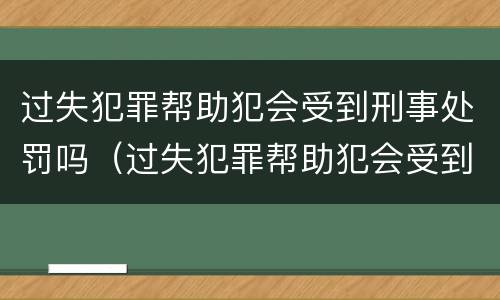过失犯罪帮助犯会受到刑事处罚吗（过失犯罪帮助犯会受到刑事处罚吗知乎）