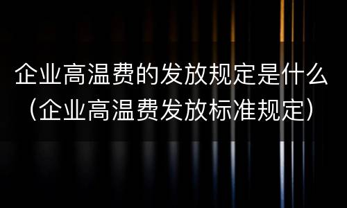 企业高温费的发放规定是什么（企业高温费发放标准规定）