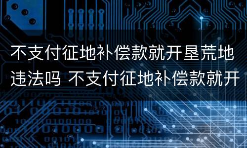 不支付征地补偿款就开垦荒地违法吗 不支付征地补偿款就开垦荒地违法吗怎么办