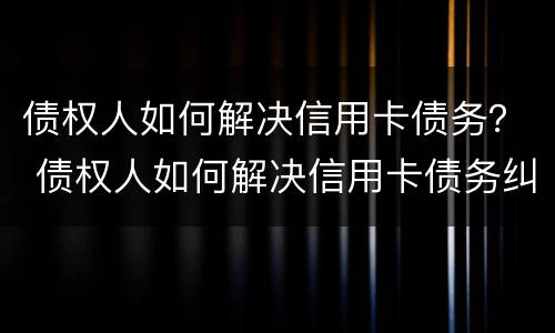 债权人如何解决信用卡债务？ 债权人如何解决信用卡债务纠纷