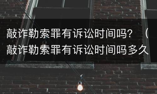 敲诈勒索罪有诉讼时间吗？（敲诈勒索罪有诉讼时间吗多久）