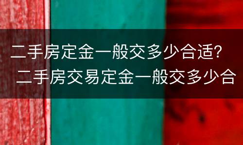 二手房定金一般交多少合适？ 二手房交易定金一般交多少合适