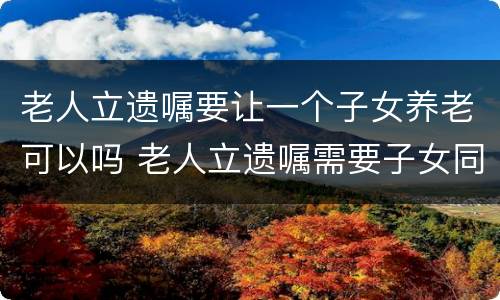 老人立遗嘱要让一个子女养老可以吗 老人立遗嘱需要子女同意吗?