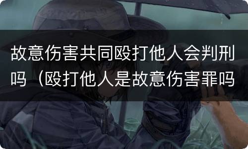 故意伤害共同殴打他人会判刑吗（殴打他人是故意伤害罪吗）