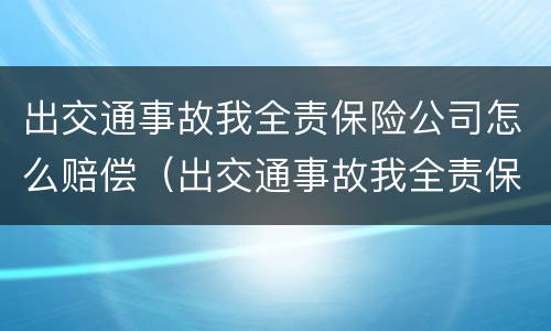 出交通事故我全责保险公司怎么赔偿（出交通事故我全责保险公司怎么赔偿的）