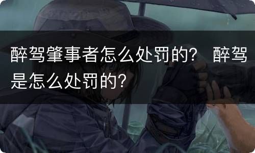 醉驾肇事者怎么处罚的？ 醉驾是怎么处罚的?