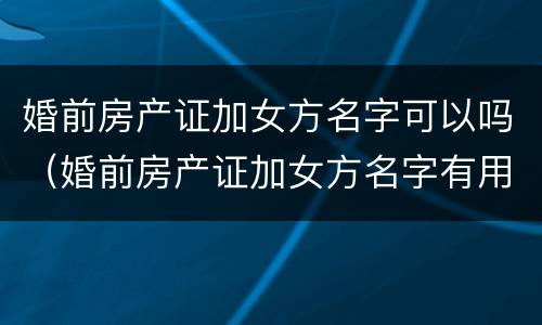婚前房产证加女方名字可以吗（婚前房产证加女方名字有用吗）