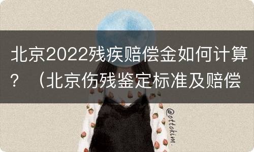 北京2022残疾赔偿金如何计算？（北京伤残鉴定标准及赔偿2021）
