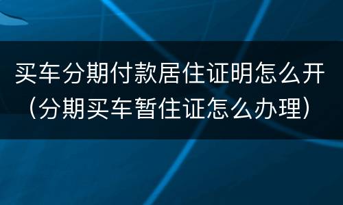 买车分期付款居住证明怎么开（分期买车暂住证怎么办理）