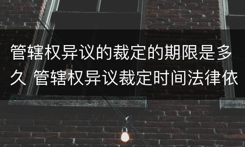 管辖权异议的裁定的期限是多久 管辖权异议裁定时间法律依据
