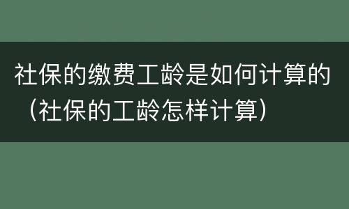 社保的缴费工龄是如何计算的（社保的工龄怎样计算）