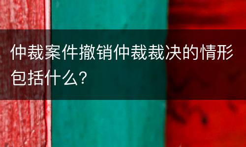 仲裁案件撤销仲裁裁决的情形包括什么？