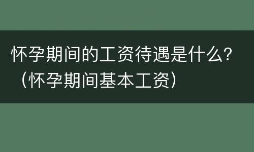 怀孕期间的工资待遇是什么？（怀孕期间基本工资）