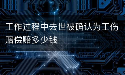 工作过程中去世被确认为工伤赔偿赔多少钱