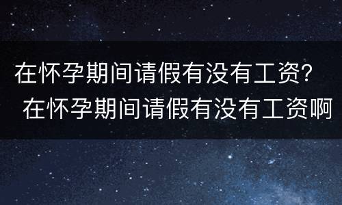 在怀孕期间请假有没有工资？ 在怀孕期间请假有没有工资啊