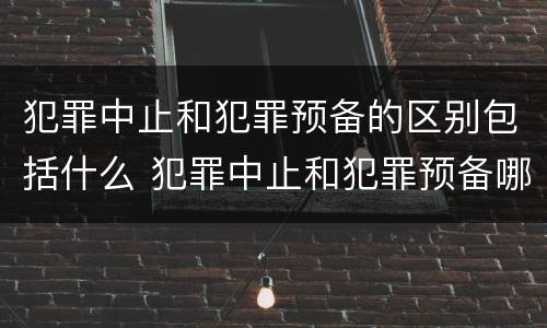 犯罪中止和犯罪预备的区别包括什么 犯罪中止和犯罪预备哪个处罚严重