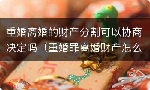 重婚离婚的财产分割可以协商决定吗（重婚罪离婚财产怎么分债务怎么算）