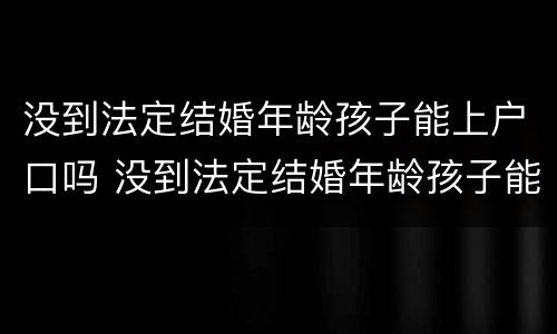没到法定结婚年龄孩子能上户口吗 没到法定结婚年龄孩子能上户口吗农村