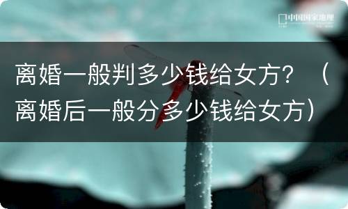 离婚一般判多少钱给女方？（离婚后一般分多少钱给女方）