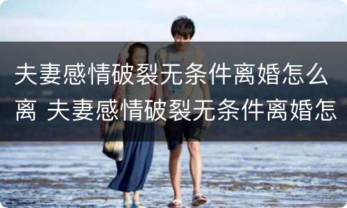 夫妻感情破裂无条件离婚怎么离 夫妻感情破裂无条件离婚怎么离婚