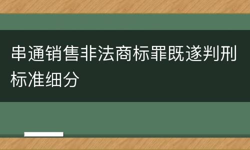串通销售非法商标罪既遂判刑标准细分