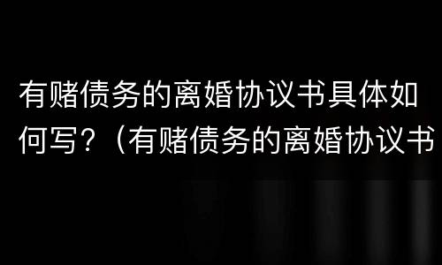有赌债务的离婚协议书具体如何写?（有赌债务的离婚协议书具体如何写才有效）