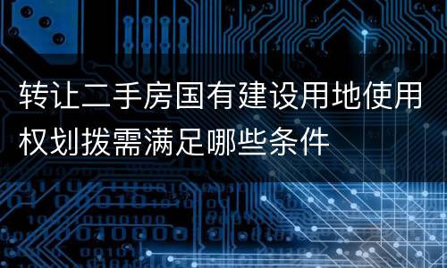 转让二手房国有建设用地使用权划拨需满足哪些条件