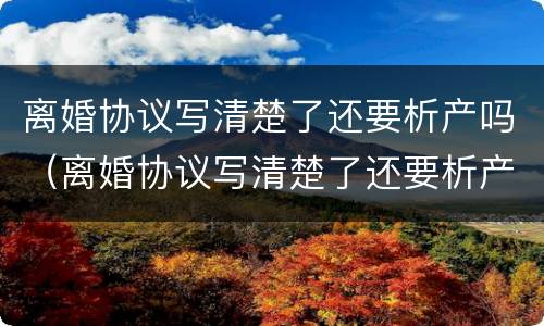 离婚协议写清楚了还要析产吗（离婚协议写清楚了还要析产吗）
