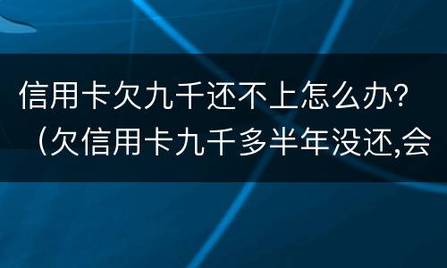 信用卡欠九千还不上怎么办？（欠信用卡九千多半年没还,会被怎么样?）