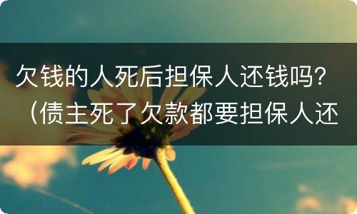 欠钱的人死后担保人还钱吗？（债主死了欠款都要担保人还吗?）