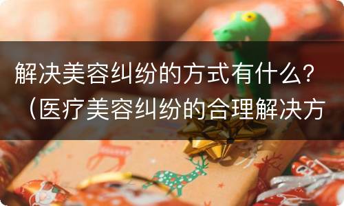 解决美容纠纷的方式有什么？（医疗美容纠纷的合理解决方式有哪些?）