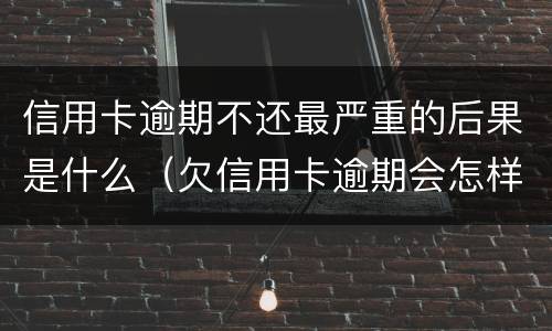 信用卡逾期不还最严重的后果是什么（欠信用卡逾期会怎样）