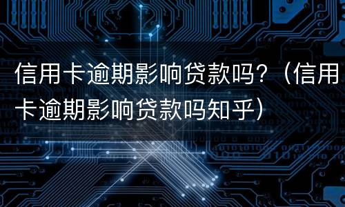 信用卡逾期影响贷款吗?（信用卡逾期影响贷款吗知乎）