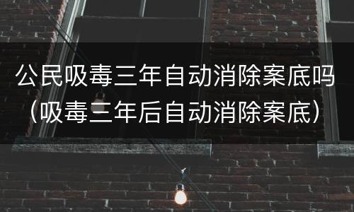 公民吸毒三年自动消除案底吗（吸毒三年后自动消除案底）