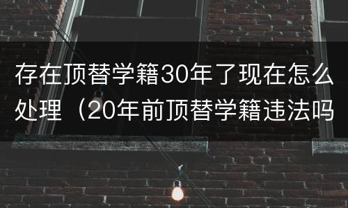 存在顶替学籍30年了现在怎么处理（20年前顶替学籍违法吗）