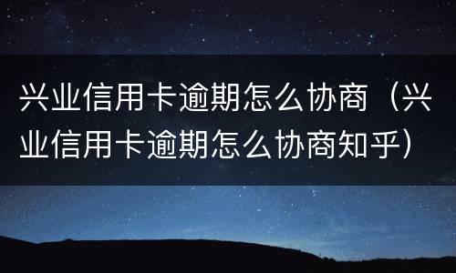 兴业信用卡逾期怎么协商（兴业信用卡逾期怎么协商知乎）