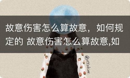 故意伤害怎么算故意，如何规定的 故意伤害怎么算故意,如何规定的责任