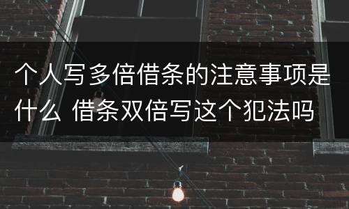 个人写多倍借条的注意事项是什么 借条双倍写这个犯法吗