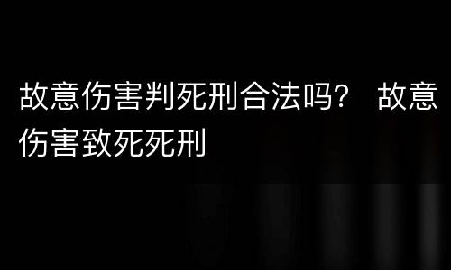 故意伤害判死刑合法吗？ 故意伤害致死死刑