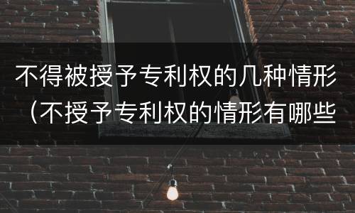 不得被授予专利权的几种情形（不授予专利权的情形有哪些?举例）