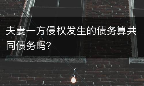 夫妻一方侵权发生的债务算共同债务吗？