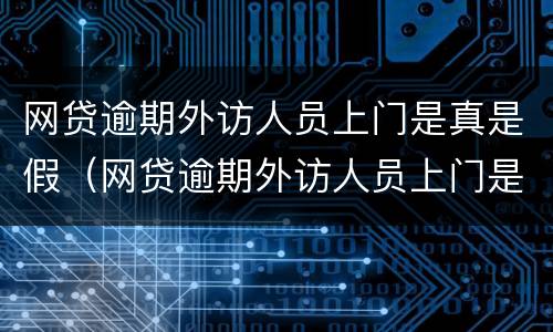 网贷逾期外访人员上门是真是假（网贷逾期外访人员上门是真是假呀）