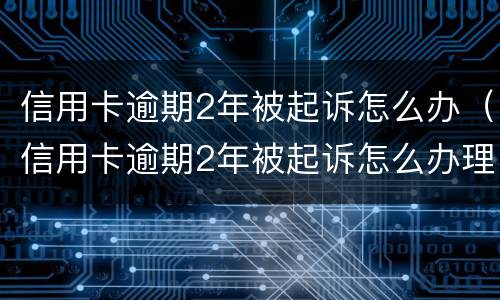 信用卡逾期2年被起诉怎么办（信用卡逾期2年被起诉怎么办理）