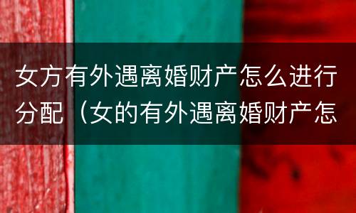 女方有外遇离婚财产怎么进行分配（女的有外遇离婚财产怎么分）