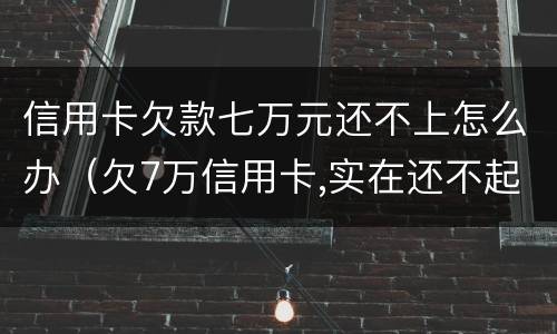 信用卡欠款七万元还不上怎么办（欠7万信用卡,实在还不起了）